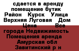 сдается в аренду помещение бутик › Район ­ Курск › Улица ­ Верхняя Луговая › Дом ­ 13 › Цена ­ 500 - Все города Недвижимость » Помещения аренда   . Амурская обл.,Завитинский р-н